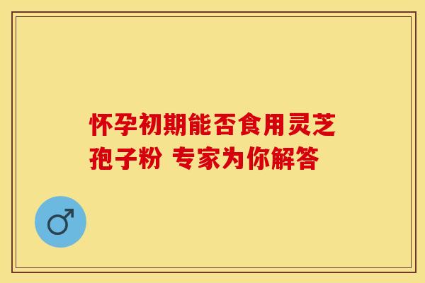 怀孕初期能否食用灵芝孢子粉 专家为你解答