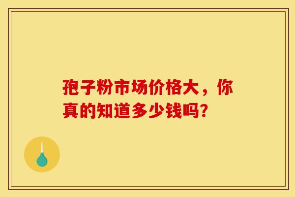孢子粉市场价格大，你真的知道多少钱吗？
