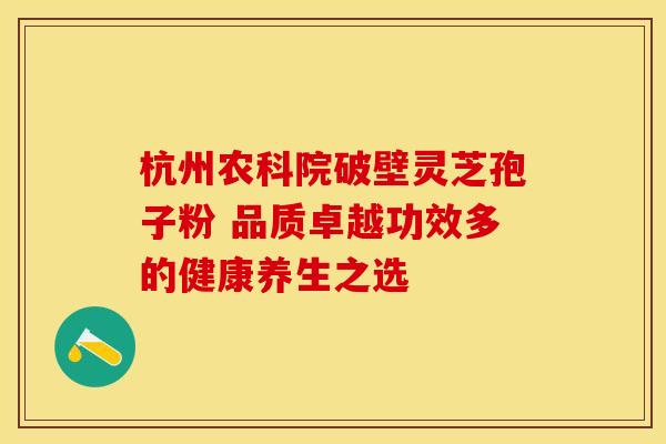 杭州农科院破壁灵芝孢子粉 品质卓越功效多的健康养生之选