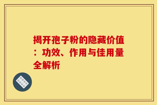 揭开孢子粉的隐藏价值：功效、作用与佳用量全解析