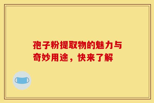 孢子粉提取物的魅力与奇妙用途，快来了解