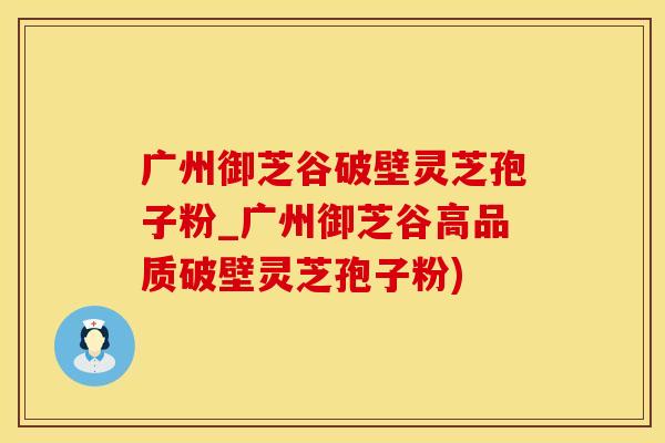 广州御芝谷破壁灵芝孢子粉_广州御芝谷高品质破壁灵芝孢子粉)
