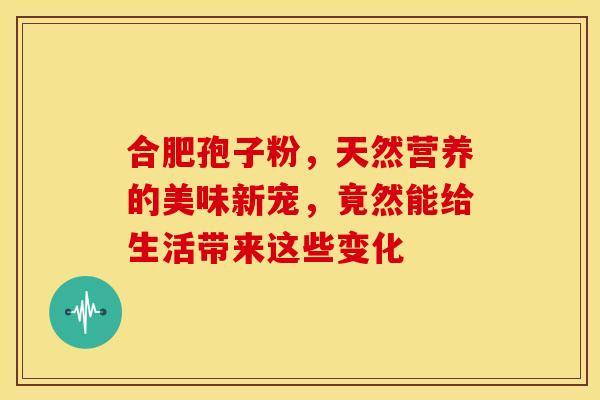 合肥孢子粉，天然营养的美味新宠，竟然能给生活带来这些变化