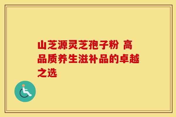 山芝源灵芝孢子粉 高品质养生滋补品的卓越之选