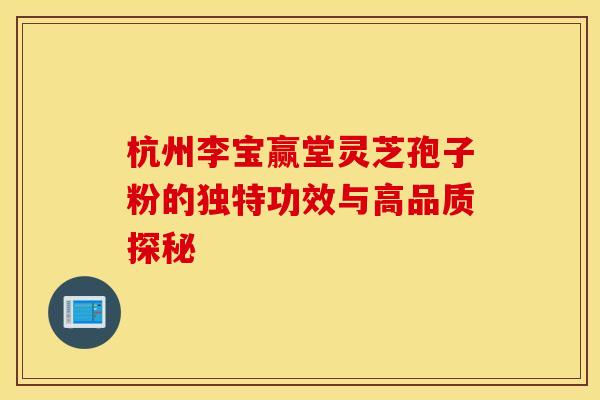 杭州李宝赢堂灵芝孢子粉的独特功效与高品质探秘