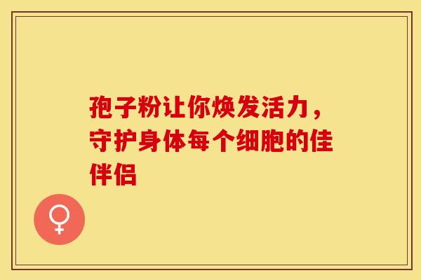 孢子粉让你焕发活力，守护身体每个细胞的佳伴侣