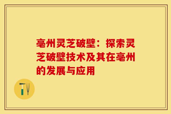 亳州灵芝破壁：探索灵芝破壁技术及其在亳州的发展与应用