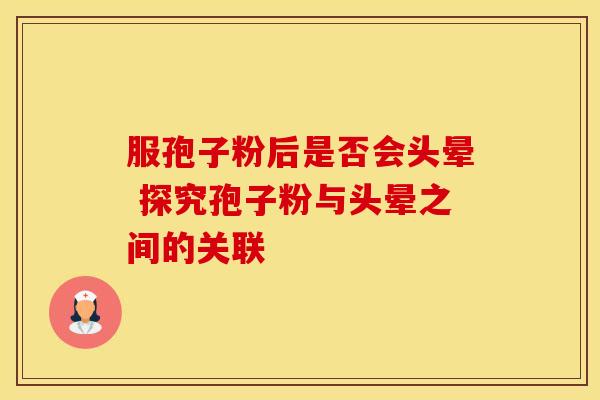 服孢子粉后是否会头晕 探究孢子粉与头晕之间的关联