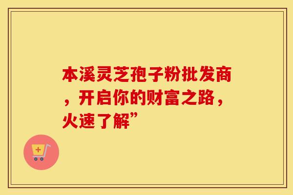 本溪灵芝孢子粉批发商，开启你的财富之路，火速了解”