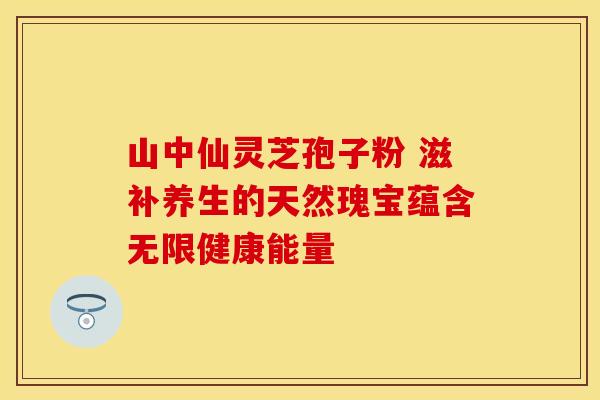 山中仙灵芝孢子粉 滋补养生的天然瑰宝蕴含无限健康能量