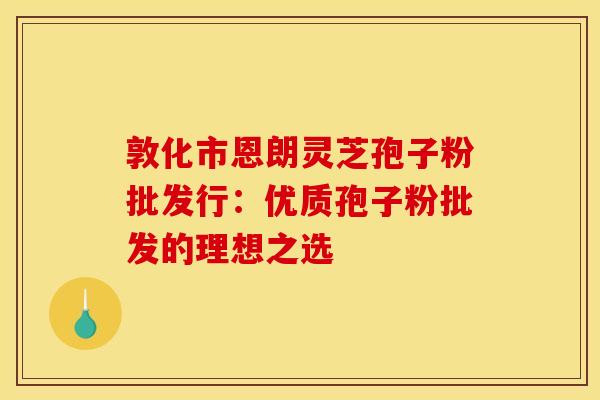 敦化市恩朗灵芝孢子粉批发行:优质孢子粉批发的理想之选 敦化市恩朗灵芝孢子粉批发行:优质孢子粉批发的理想之选