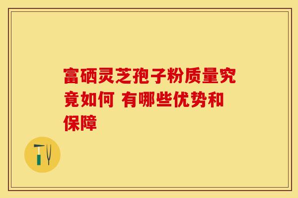 富硒灵芝孢子粉质量究竟如何 有哪些优势和保障
