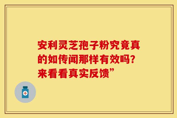 安利灵芝孢子粉究竟真的如传闻那样有效吗？来看看真实反馈”