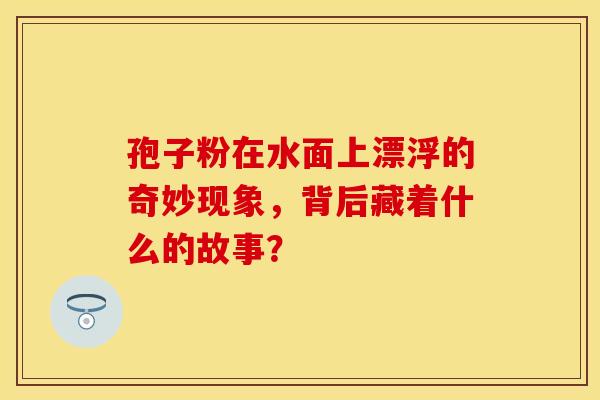 孢子粉在水面上漂浮的奇妙现象，背后藏着什么的故事？