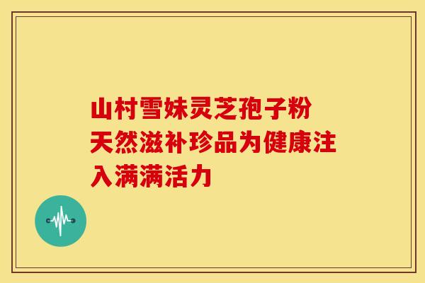 山村雪妹灵芝孢子粉 天然滋补珍品为健康注入满满活力