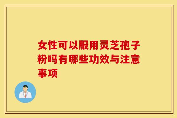 女性可以服用灵芝孢子粉吗有哪些功效与注意事项