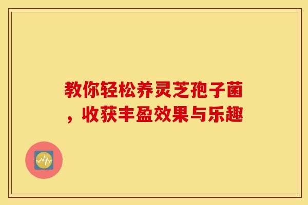 教你轻松养灵芝孢子菌，收获丰盈效果与乐趣
