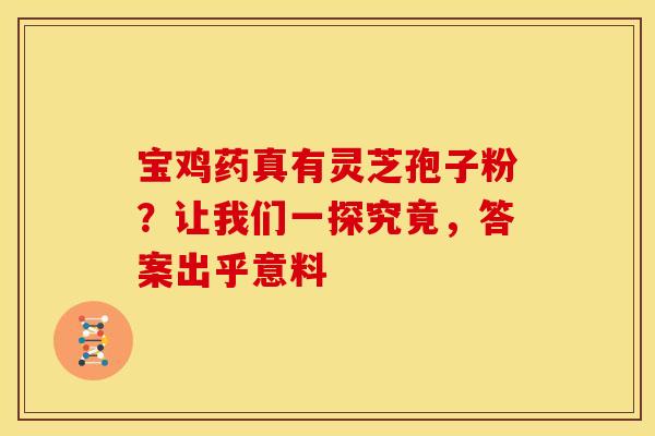 宝鸡药真有灵芝孢子粉？让我们一探究竟，答案出乎意料