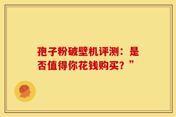 孢子粉破壁机评测:是否值得你花钱购买?” 孢子粉破壁机评测:是否值得你花钱购买?”