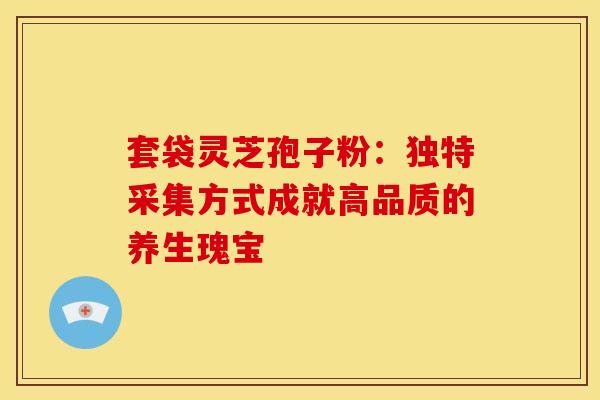 套袋灵芝孢子粉：独特采集方式成就高品质的养生瑰宝
