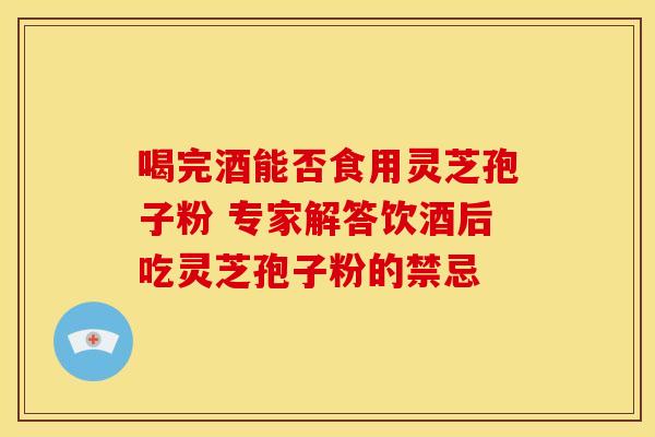 喝完酒能否食用灵芝孢子粉 专家解答饮酒后吃灵芝孢子粉的禁忌