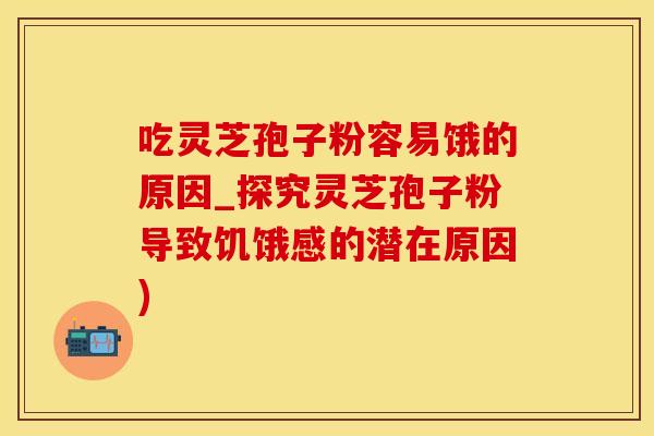 吃灵芝孢子粉容易饿的原因_探究灵芝孢子粉导致饥饿感的潜在原因)