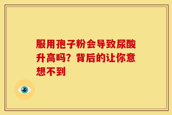 服用孢子粉会导致尿酸升高吗？背后的让你意想不到