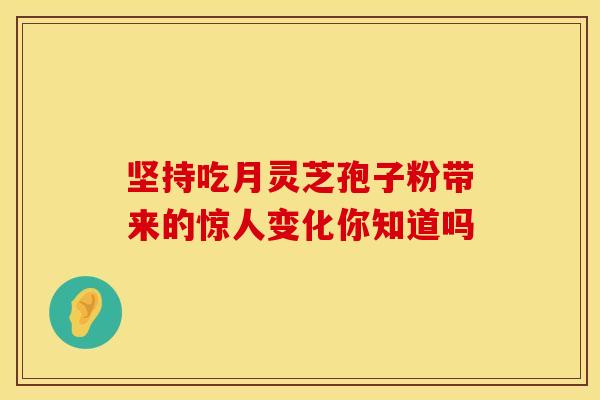 坚持吃月灵芝孢子粉带来的惊人变化你知道吗