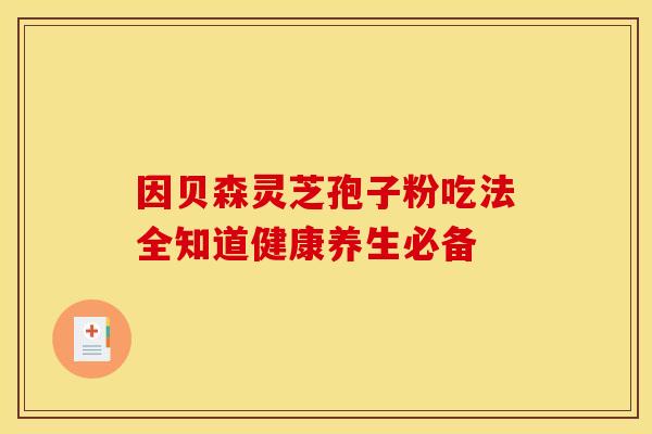 因贝森灵芝孢子粉吃法全知道健康养生必备 因贝森灵芝孢子粉吃法全知道健康养生必备