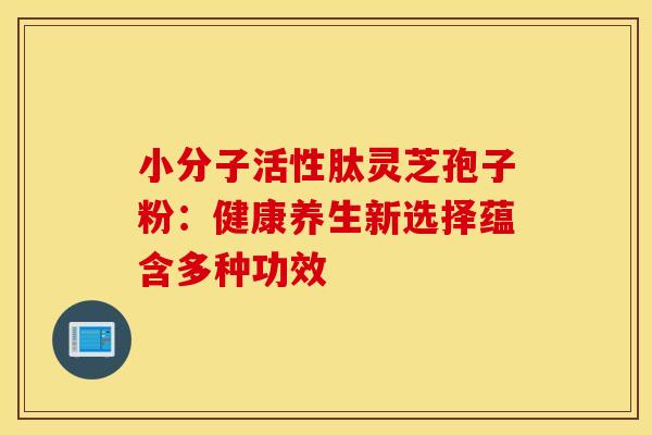 小分子活性肽灵芝孢子粉：健康养生新选择蕴含多种功效