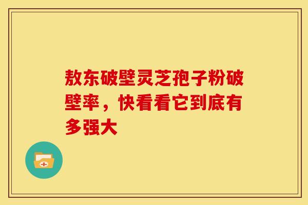 敖东破壁灵芝孢子粉破壁率，快看看它到底有多强大