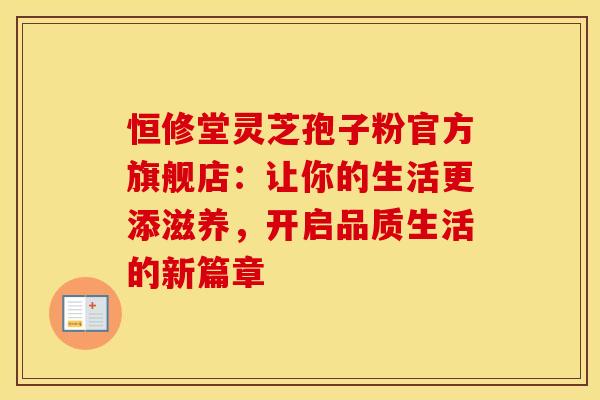 恒修堂灵芝孢子粉官方旗舰店：让你的生活更添滋养，开启品质生活的新篇章