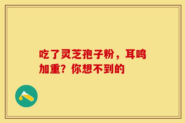 吃了灵芝孢子粉，耳鸣加重？你想不到的