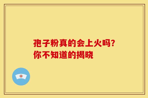 孢子粉真的会上火吗？你不知道的揭晓