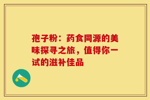 孢子粉：药食同源的美味探寻之旅，值得你一试的滋补佳品