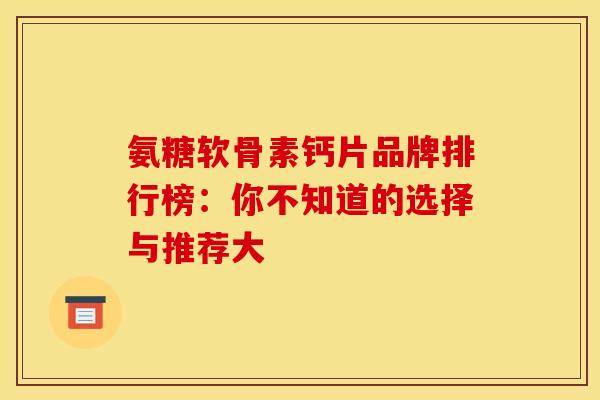 氨糖软骨素钙片品牌排行榜：你不知道的选择与推荐大