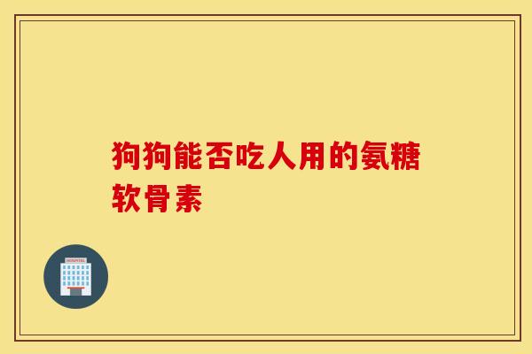 狗狗能否吃人用的氨糖软骨素