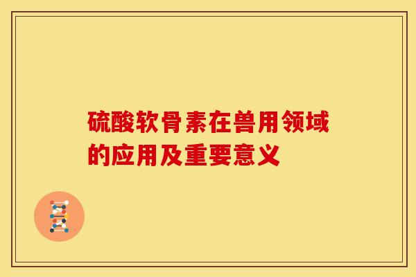 硫酸软骨素在兽用领域的应用及重要意义