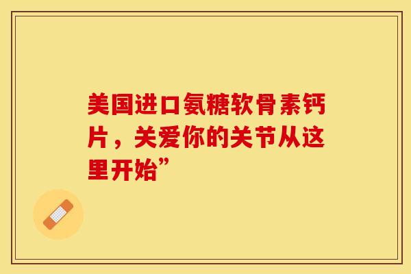 美国进口氨糖软骨素钙片，关爱你的关节从这里开始”