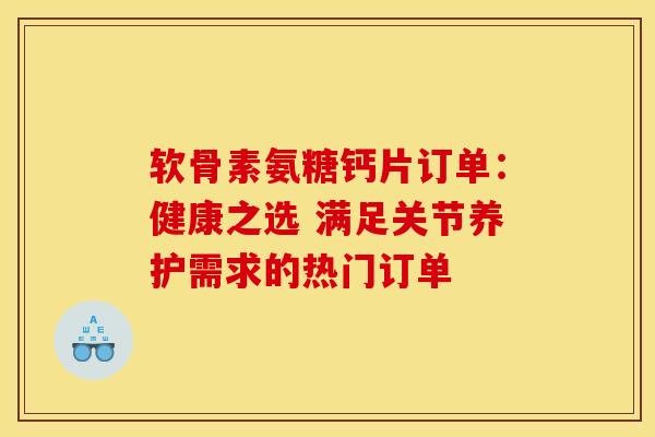 软骨素氨糖钙片订单：健康之选 满足关节养护需求的热门订单