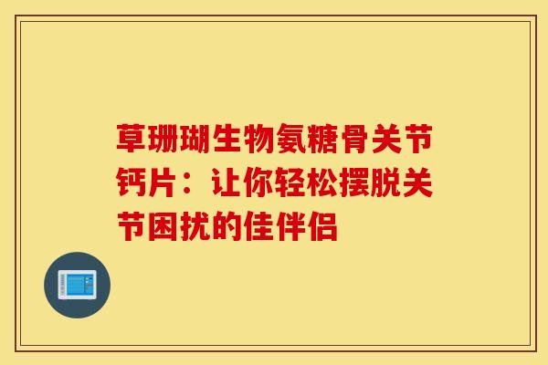 草珊瑚生物氨糖骨关节钙片：让你轻松摆脱关节困扰的佳伴侣