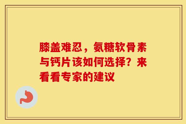 膝盖难忍，氨糖软骨素与钙片该如何选择？来看看专家的建议