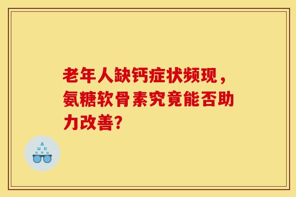 老年人缺钙症状频现，氨糖软骨素究竟能否助力改善？
