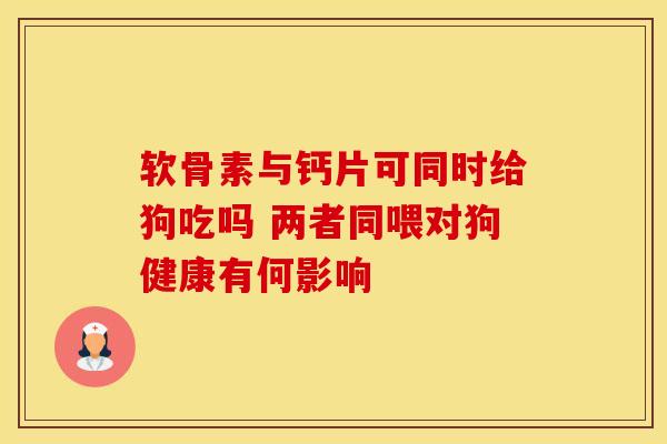 软骨素与钙片可同时给狗吃吗 两者同喂对狗健康有何影响