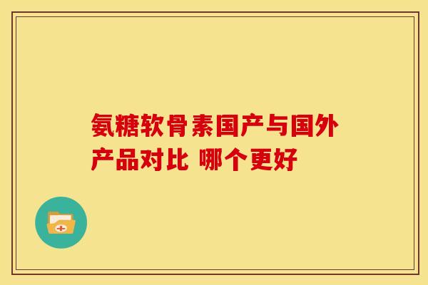 氨糖软骨素国产与国外产品对比 哪个更好