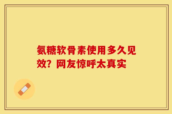 氨糖软骨素使用多久见效？网友惊呼太真实