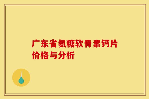 广东省氨糖软骨素钙片价格与分析
