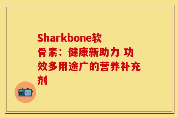 Sharkbone软骨素：健康新助力 功效多用途广的营养补充剂