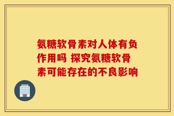 氨糖软骨素对人体有负作用吗 探究氨糖软骨素可能存在的不良影响