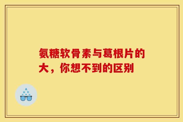 氨糖软骨素与葛根片的大，你想不到的区别
